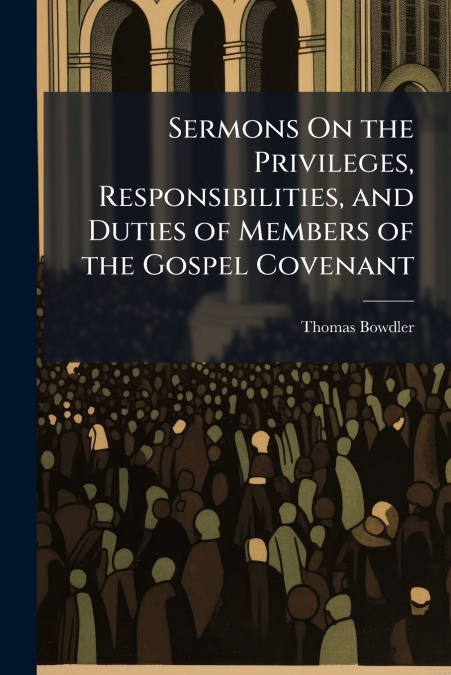 Sermons On the Privileges, Responsibilities, and Duties of Members of the Gospel Covenant