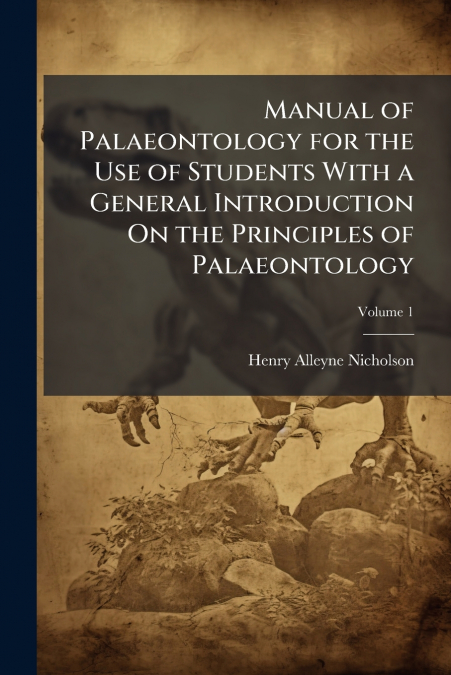 Manual of Palaeontology for the Use of Students With a General Introduction On the Principles of Palaeontology