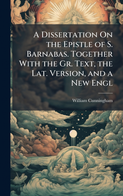 A Dissertation On the Epistle of S. Barnabas. Together With the Gr. Text, the Lat. Version, and a New Engl