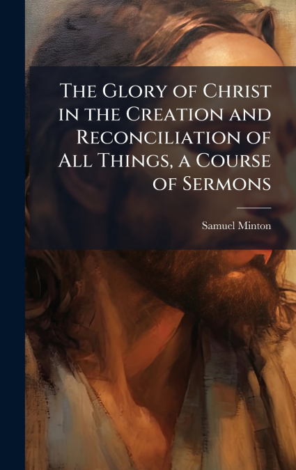The Glory of Christ in the Creation and Reconciliation of All Things, a Course of Sermons