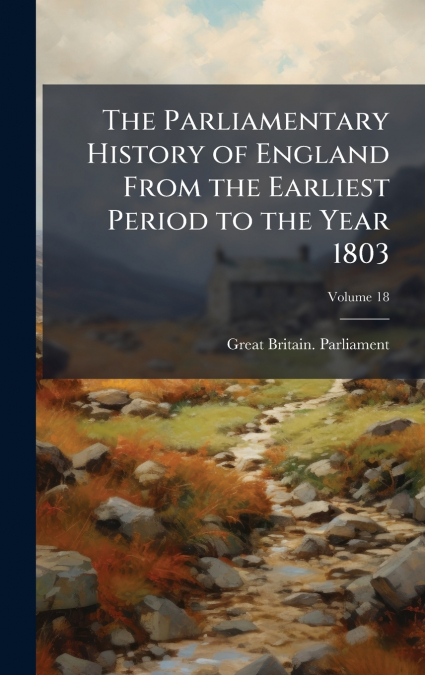 The Parliamentary History of England From the Earliest Period to the Year 1803