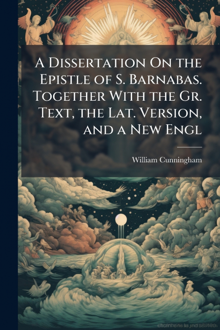 A Dissertation On the Epistle of S. Barnabas. Together With the Gr. Text, the Lat. Version, and a New Engl