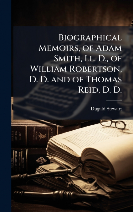 Biographical Memoirs, of Adam Smith, Ll. D., of William Robertson, D. D. and of Thomas Reid, D. D.