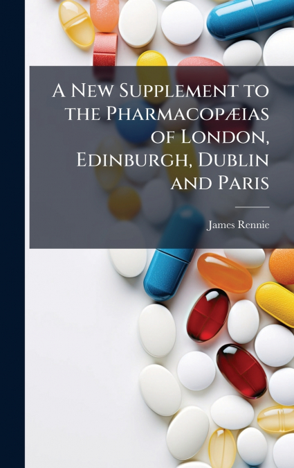 A New Supplement to the PharmacopÃ¦ias of London, Edinburgh, Dublin and Paris