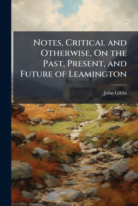 Notes, Critical and Otherwise, On the Past, Present, and Future of Leamington