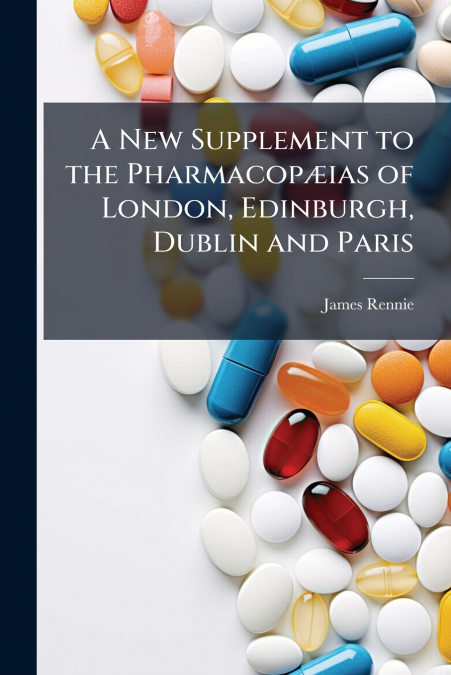 A New Supplement to the PharmacopÃ¦ias of London, Edinburgh, Dublin and Paris