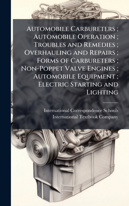 Automobile Carbureters ; Automobile Operation ; Troubles and Remedies ; Overhauling and Repairs ; Forms of Carbureters ; Non-Poppet Valve Engines ; Automobile Equipment ; Electric Starting and Lightin
