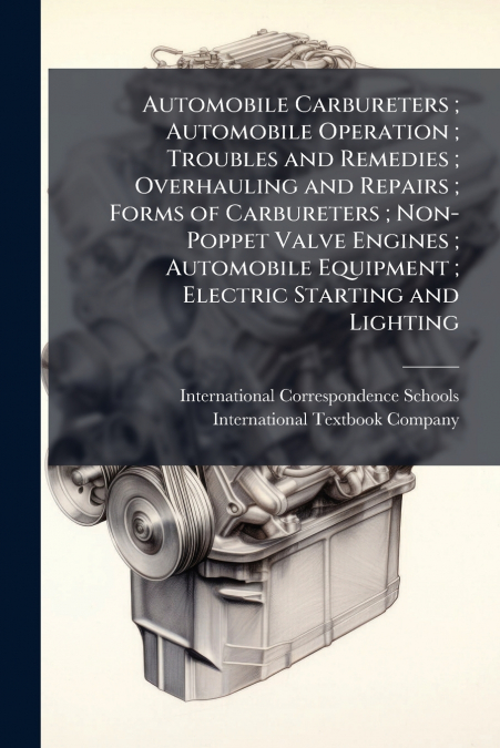 Automobile Carbureters ; Automobile Operation ; Troubles and Remedies ; Overhauling and Repairs ; Forms of Carbureters ; Non-Poppet Valve Engines ; Automobile Equipment ; Electric Starting and Lightin