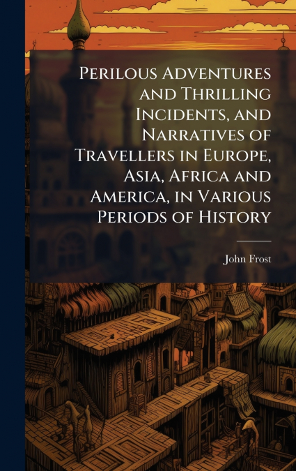 Perilous Adventures and Thrilling Incidents, and Narratives of Travellers in Europe, Asia, Africa and America, in Various Periods of History
