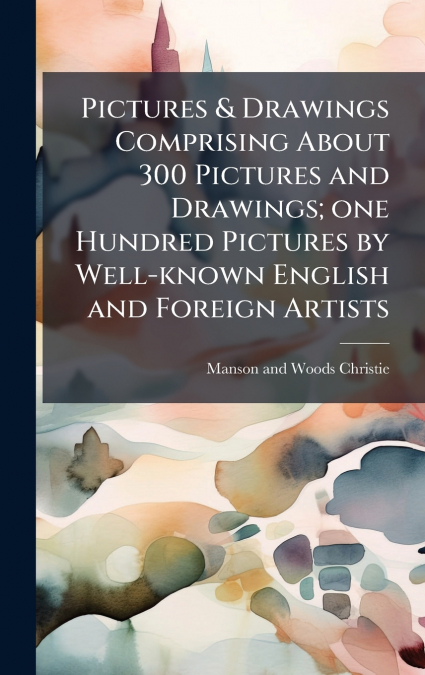Pictures & Drawings Comprising About 300 Pictures and Drawings; one Hundred Pictures by Well-known English and Foreign Artists