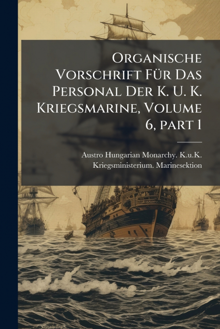 Organische Vorschrift FÃ¼r Das Personal Der K. U. K. Kriegsmarine, Volume 6, part 1