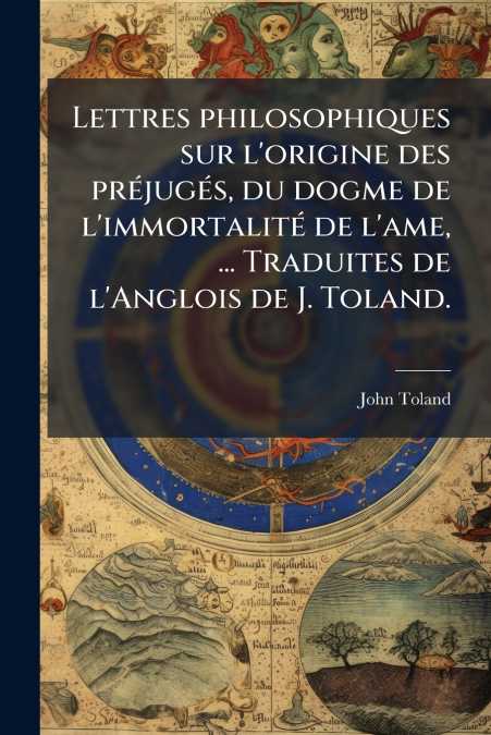 Lettres philosophiques sur l’origine des prÃ©jugÃ©s, du dogme de l’immortalitÃ© de l’ame, ... Traduites de l’Anglois de J. Toland.