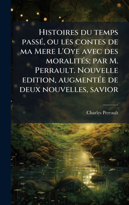 Histoires du temps passÃ©, ou les contes de ma Mere L’Oye avec des moralitÃ©s; par M. Perrault. Nouvelle edition, augmentÃ©e de deux nouvelles, savior