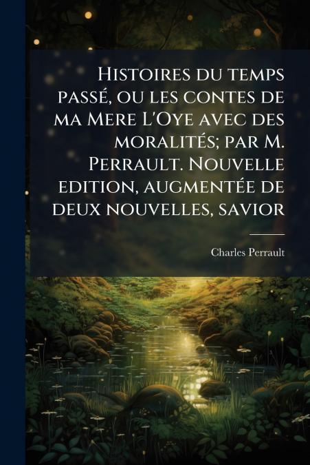 Histoires du temps passÃ©, ou les contes de ma Mere L’Oye avec des moralitÃ©s; par M. Perrault. Nouvelle edition, augmentÃ©e de deux nouvelles, savior