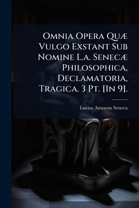 Omnia Opera QuÃ¦ Vulgo Exstant Sub Nomine L.a. SenecÃ¦ Philosophica, Declamatoria, Tragica. 3 Pt. [In 9].
