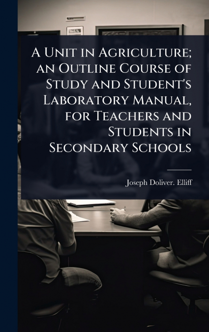 A Unit in Agriculture; an Outline Course of Study and Student’s Laboratory Manual, for Teachers and Students in Secondary Schools