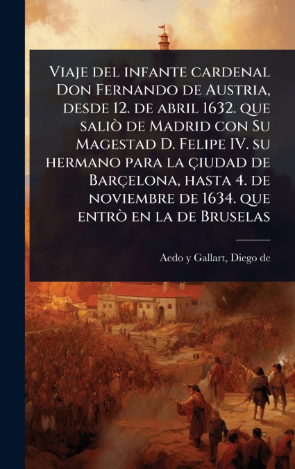Viaje del infante cardenal Don Fernando de Austria, desde 12. de abril 1632. que saliÃ² de Madrid con Su Magestad D. Felipe IV. su hermano para la Ã§iudad de BarÃ§elona, hasta 4. de noviembre de 1634.