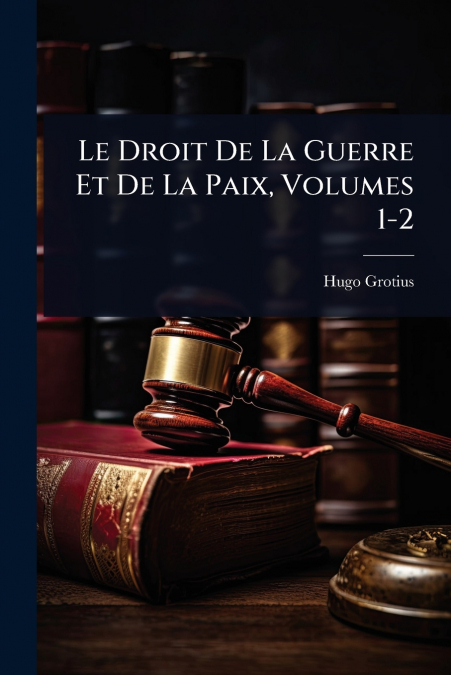 Le Droit De La Guerre Et De La Paix, Volumes 1-2