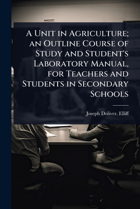 A Unit in Agriculture; an Outline Course of Study and Student’s Laboratory Manual, for Teachers and Students in Secondary Schools