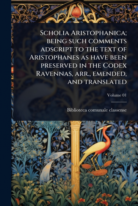 Scholia Aristophanica; being such comments adscript to the text of Aristophanes as have been preserved in the Codex Ravennas, arr., emended, and translated