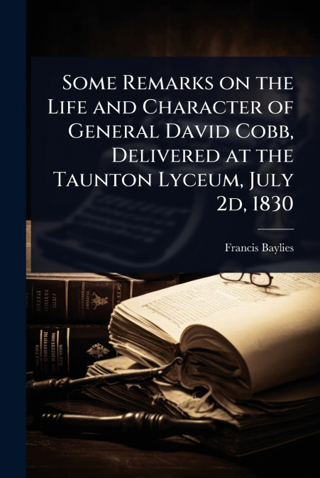 Some Remarks on the Life and Character of General David Cobb, Delivered at the Taunton Lyceum, July 2d, 1830