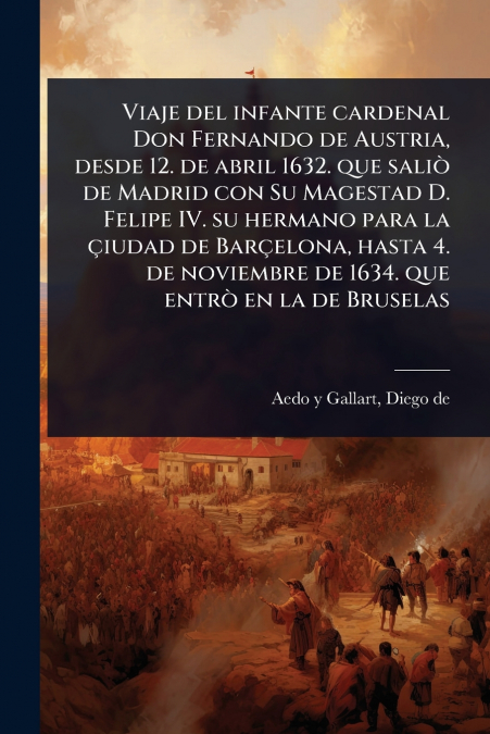Viaje del infante cardenal Don Fernando de Austria, desde 12. de abril 1632. que saliÃ² de Madrid con Su Magestad D. Felipe IV. su hermano para la Ã§iudad de BarÃ§elona, hasta 4. de noviembre de 1634.