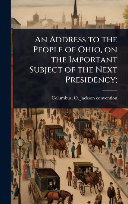 An Address to the People of Ohio, on the Important Subject of the Next Presidency;