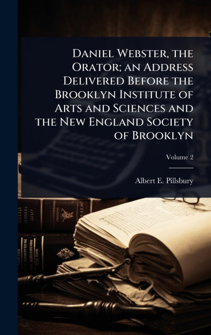 Daniel Webster, the Orator; an Address Delivered Before the Brooklyn Institute of Arts and Sciences and the New England Society of Brooklyn