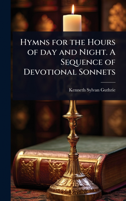 Hymns for the Hours of day and Night. A Sequence of Devotional Sonnets