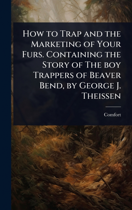 How to Trap and the Marketing of Your Furs. Containing the Story of The boy Trappers of Beaver Bend, by George J. Theissen