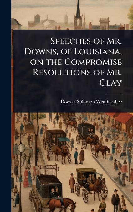 Speeches of Mr. Downs, of Louisiana, on the Compromise Resolutions of Mr. Clay