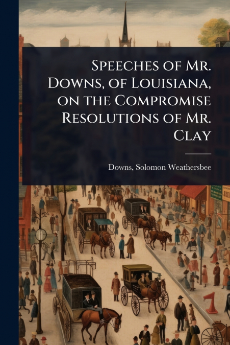 Speeches of Mr. Downs, of Louisiana, on the Compromise Resolutions of Mr. Clay
