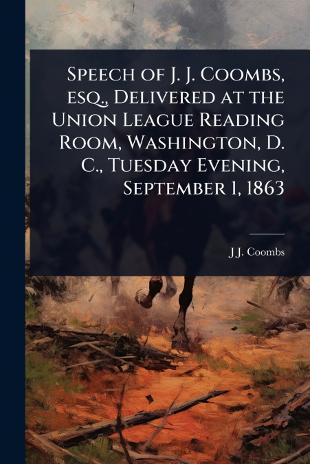 Speech of J. J. Coombs, esq., Delivered at the Union League Reading Room, Washington, D. C., Tuesday Evening, September 1, 1863