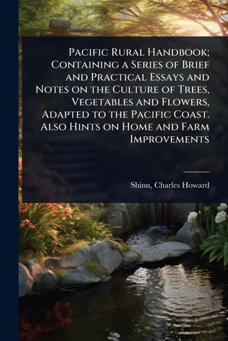 Pacific Rural Handbook; Containing a Series of Brief and Practical Essays and Notes on the Culture of Trees, Vegetables and Flowers, Adapted to the Pacific Coast. Also Hints on Home and Farm Improveme