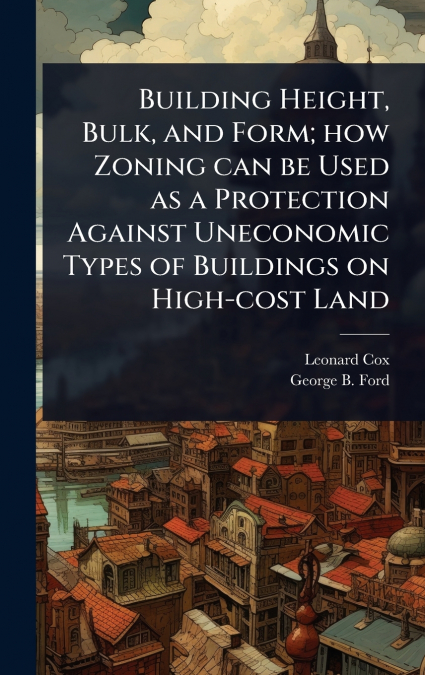 Building Height, Bulk, and Form; how Zoning can be Used as a Protection Against Uneconomic Types of Buildings on High-cost Land