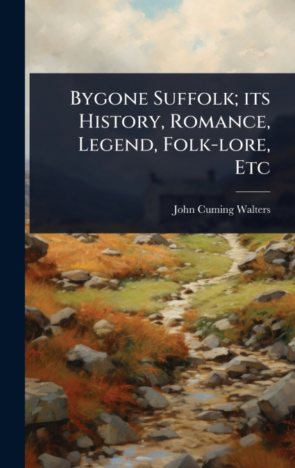 Bygone Suffolk; its History, Romance, Legend, Folk-lore, Etc