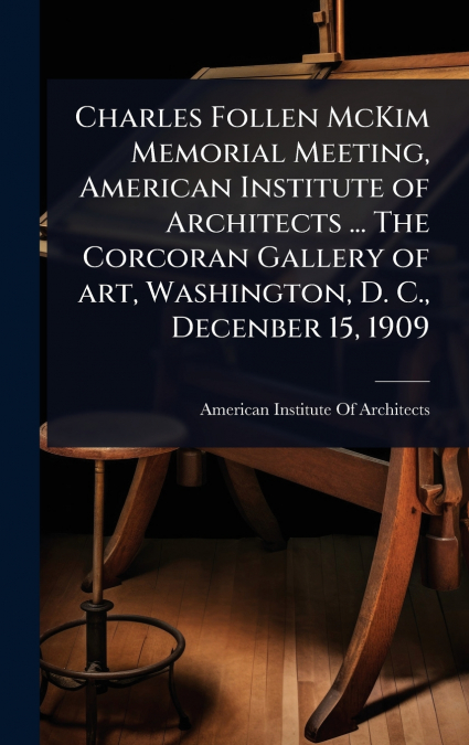 Charles Follen McKim Memorial Meeting, American Institute of Architects ... The Corcoran Gallery of art, Washington, D. C., Decenber 15, 1909