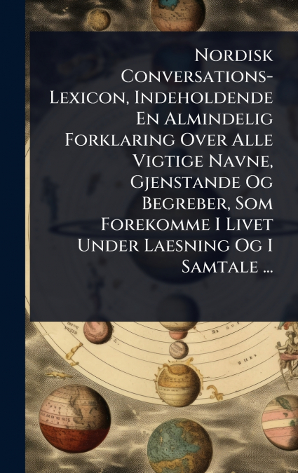 Nordisk Conversations-Lexicon, Indeholdende En Almindelig Forklaring Over Alle Vigtige Navne, Gjenstande Og Begreber, Som Forekomme I Livet Under Laesning Og I Samtale ...