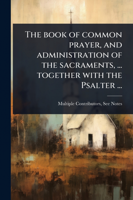 The book of common prayer, and administration of the sacraments, ... together with the Psalter ...