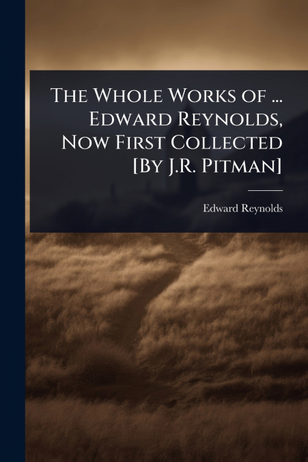 The Whole Works of ... Edward Reynolds, Now First Collected [By J.R. Pitman]
