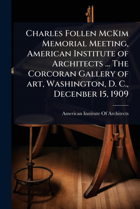 Charles Follen McKim Memorial Meeting, American Institute of Architects ... The Corcoran Gallery of art, Washington, D. C., Decenber 15, 1909
