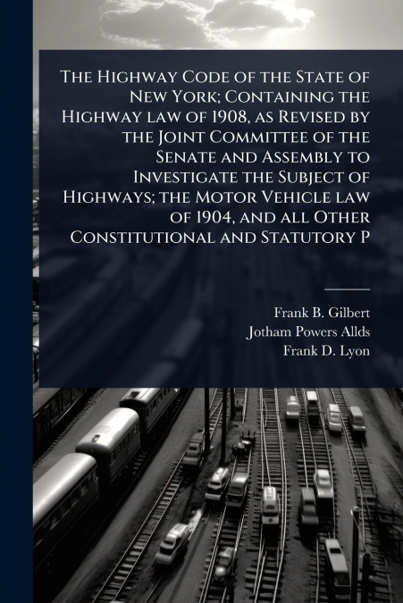 The Highway Code of the State of New York; Containing the Highway law of 1908, as Revised by the Joint Committee of the Senate and Assembly to Investigate the Subject of Highways; the Motor Vehicle la