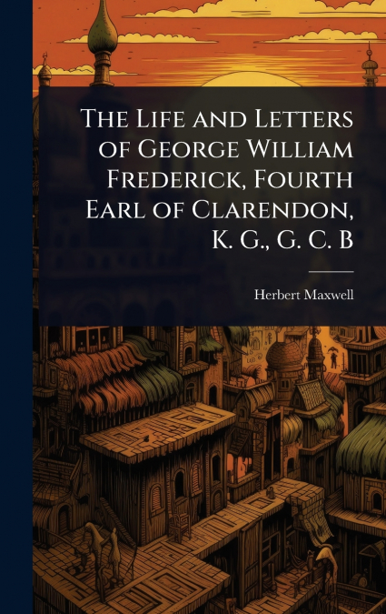 The Life and Letters of George William Frederick, Fourth Earl of Clarendon, K. G., G. C. B