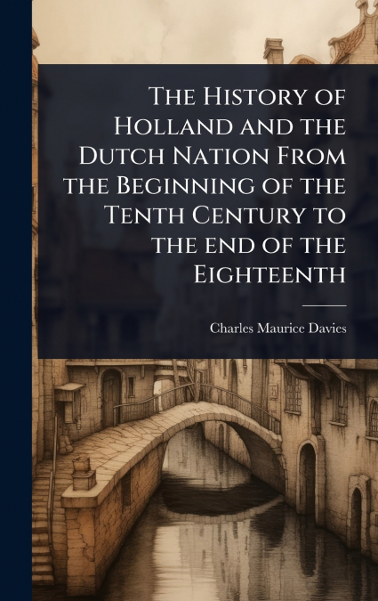 The History of Holland and the Dutch Nation From the Beginning of the Tenth Century to the end of the Eighteenth