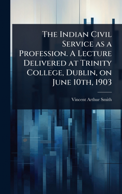 The Indian Civil Service as a Profession. A Lecture Delivered at Trinity College, Dublin, on June 10th, 1903
