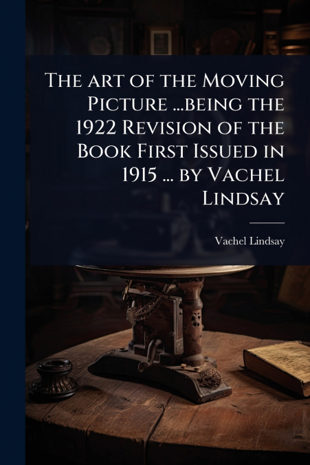 The art of the Moving Picture ...being the 1922 Revision of the Book First Issued in 1915 ... by Vachel Lindsay
