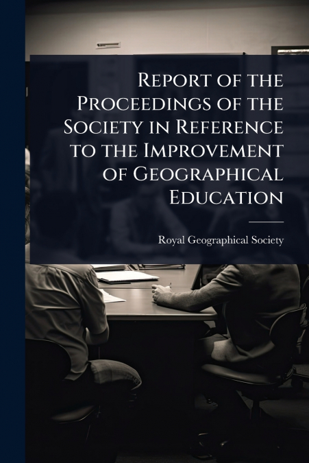 Report of the Proceedings of the Society in Reference to the Improvement of Geographical Education