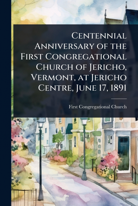 Centennial Anniversary of the First Congregational Church of Jericho, Vermont, at Jericho Centre, June 17, 1891