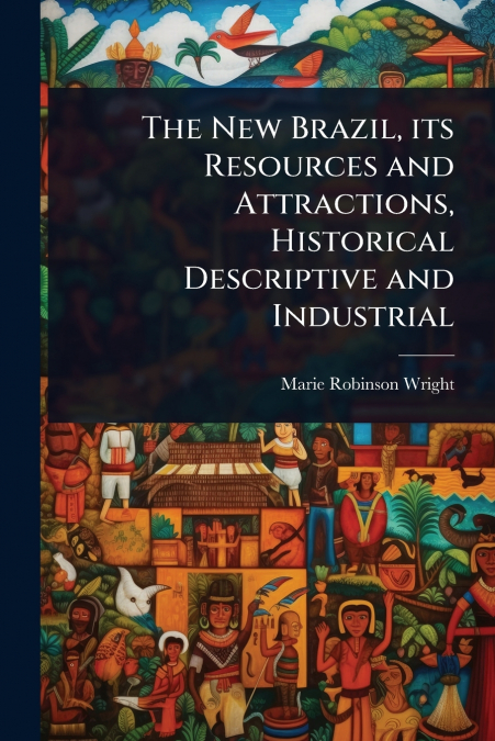 The New Brazil, its Resources and Attractions, Historical Descriptive and Industrial
