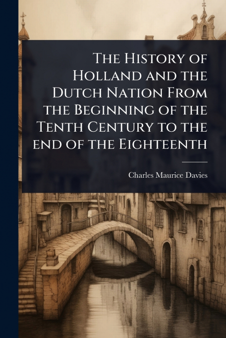 The History of Holland and the Dutch Nation From the Beginning of the Tenth Century to the end of the Eighteenth